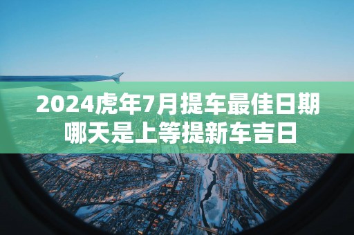 2025蛇年7月提车最佳日期 哪天是上等提新车吉日