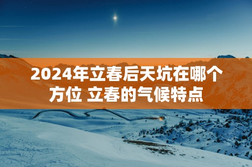 2025年立春后天坑在哪个方位 立春的气候特点