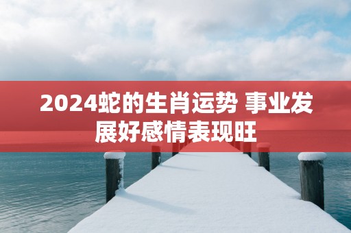 2025蛇的生肖运势 事业发展好感情表现旺