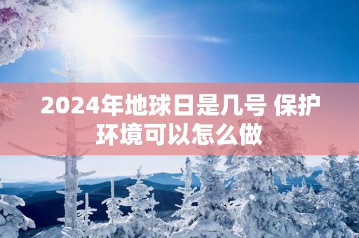 2025年地球日是几号 保护环境可以怎么做