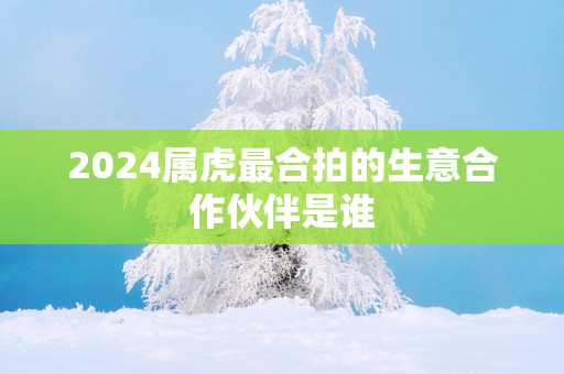 2025属虎最合拍的生意合作伙伴是谁