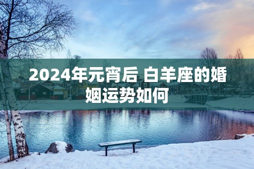 2025年元宵后 白羊座的婚姻运势如何