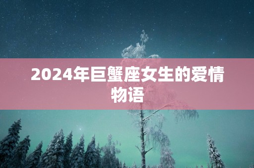 2025年巨蟹座女生的爱情物语