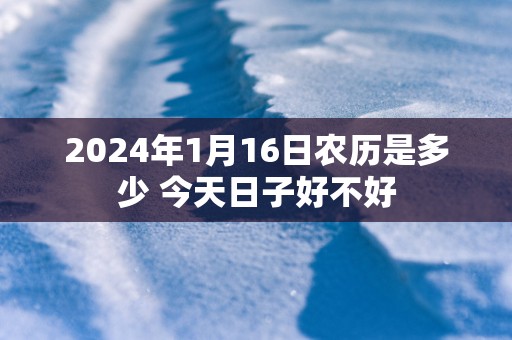 2025年1月16日农历是多少 今天日子好不好