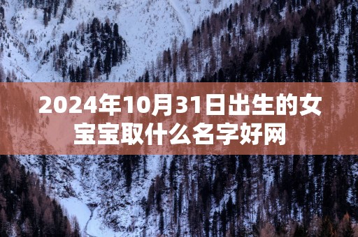 2025年10月31日出生的女宝宝取什么名字好网