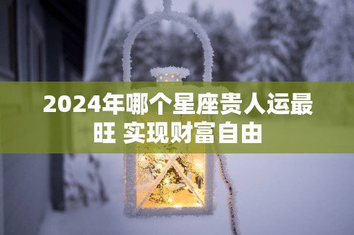 2025年哪个星座贵人运最旺 实现财富自由
