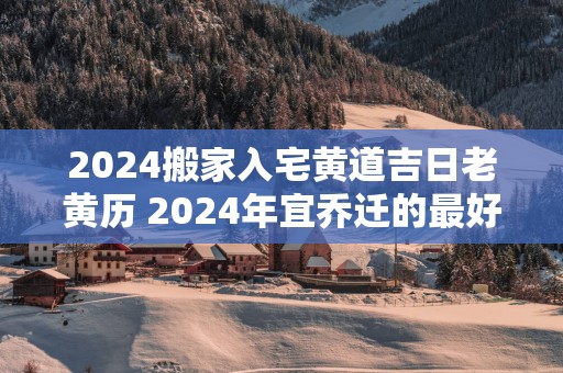 2025搬家入宅黄道吉日老黄历 2025年宜乔迁的最好吉日