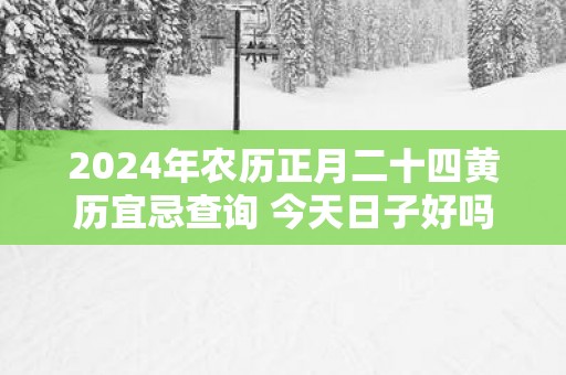 2025年农历正月二十四黄历宜忌查询 今天日子好吗