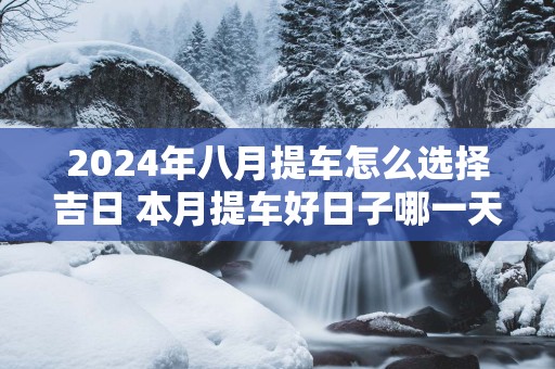 2025年八月提车怎么选择吉日 本月提车好日子哪一天