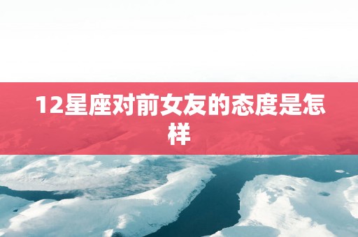 12星座对前女友的态度是怎样