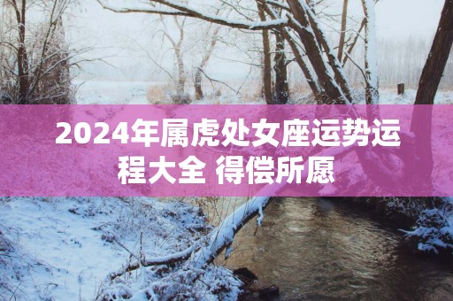 2026年属虎处女座运势运程大全 得偿所愿 2026年属虎处女座运势运程大全 得偿所愿