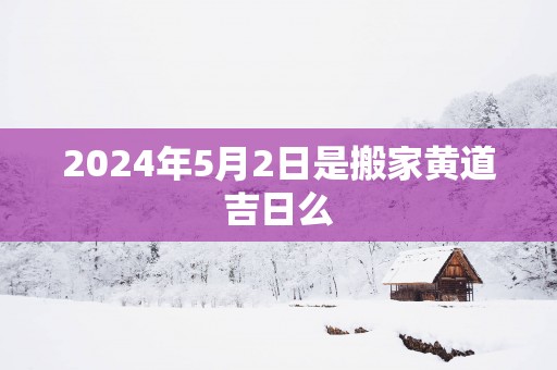 2025年5月2日是搬家黄道吉日么