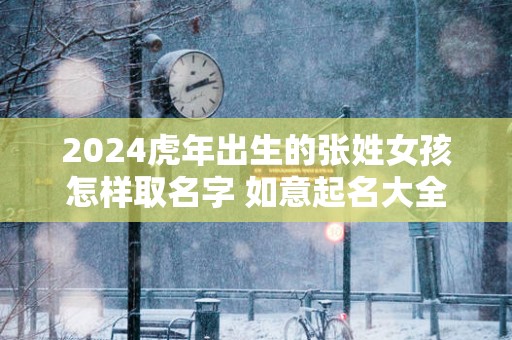 2025蛇年出生的张姓女孩怎样取名字 如意起名大全