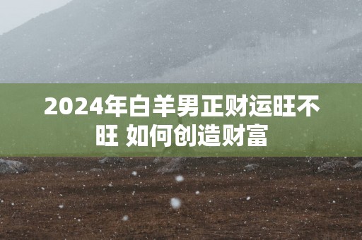 2025年白羊男正财运旺不旺 如何创造财富