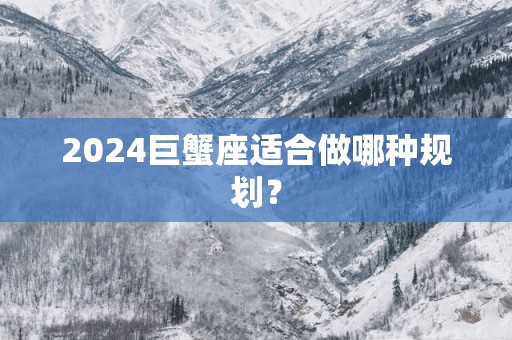 2025巨蟹座适合做哪种规划？