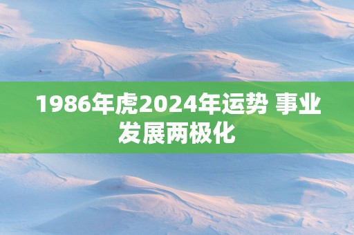 1986年虎2025年运势 事业发展两极化