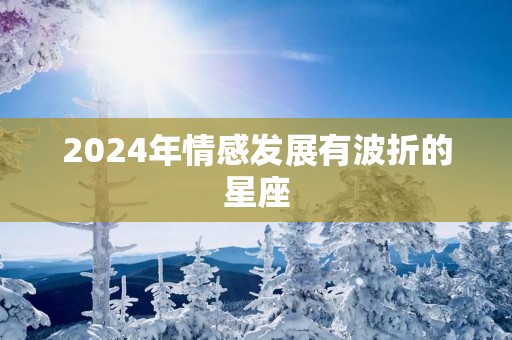 2025年情感发展有波折的星座