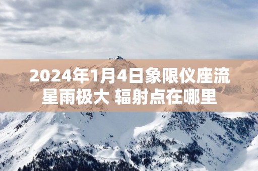 2025年1月4日象限仪座流星雨极大 辐射点在哪里
