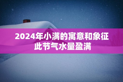 2025年小满的寓意和象征 此节气水量盈满