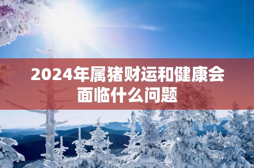 2025年属猪财运和健康会面临什么问题