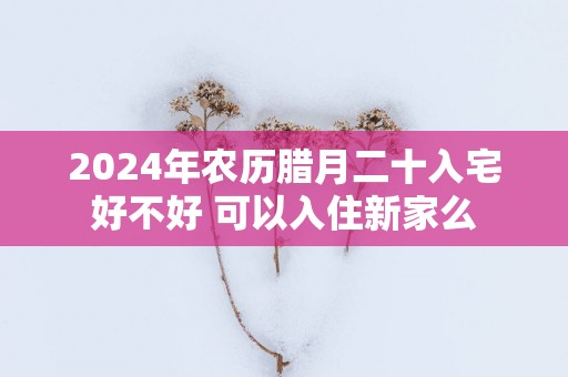 2025年农历腊月二十入宅好不好 可以入住新家么