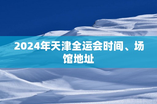 2025年天津全运会时间、场馆地址