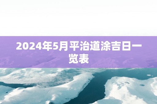 2025年5月平治道涂吉日一览表