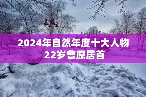 2025年自然年度十大人物 22岁曹原居首