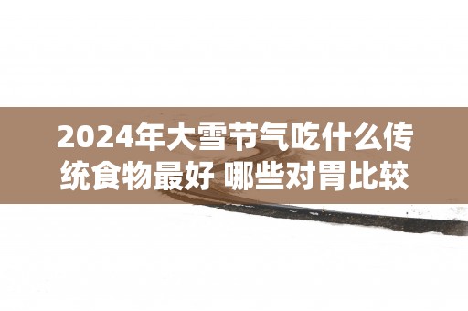 2025年大雪节气吃什么传统食物最好 哪些对胃比较好
