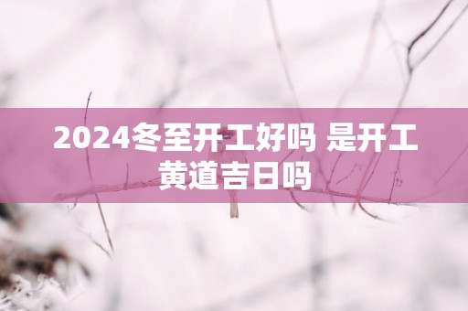 2025冬至开工好吗 是开工黄道吉日吗