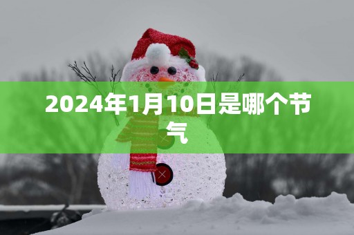 2025年1月10日是哪个节气