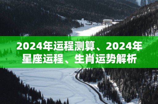 2025年运程测算、2025年星座运程、生肖运势解析