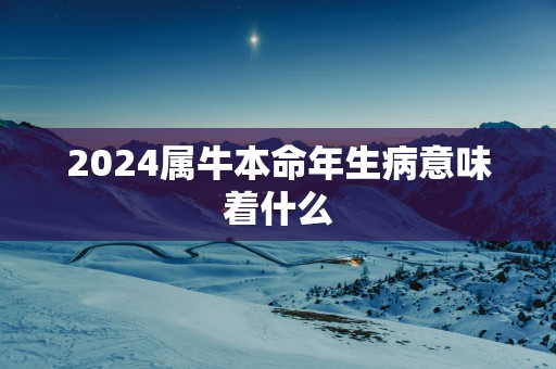 2025属牛本命年生病意味着什么