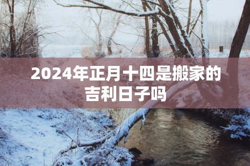2025年正月十四是搬家的吉利日子吗