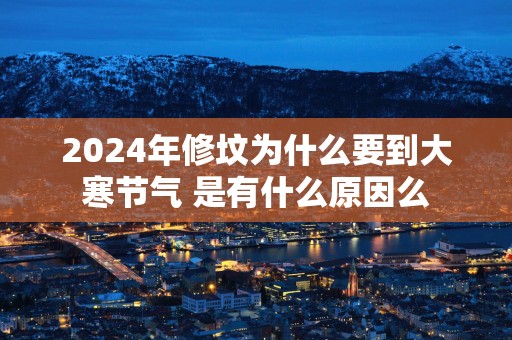 2025年修坟为什么要到大寒节气 是有什么原因么
