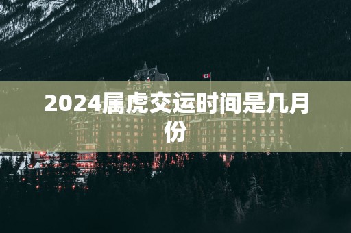 2025属虎交运时间是几月份
