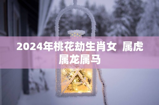 2025年桃花劫生肖女  属虎属龙属马