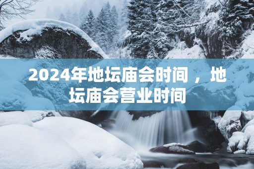 2025年地坛庙会时间 ，地坛庙会营业时间