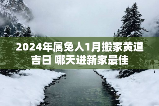 2025年属兔人1月搬家黄道吉日 哪天进新家最佳