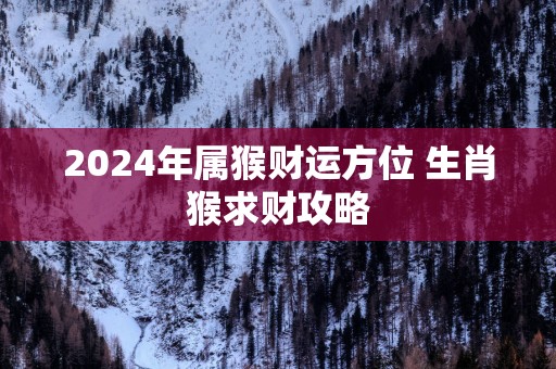 2025年属猴财运方位 生肖猴求财攻略