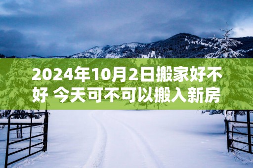 2025年10月2日搬家好不好 今天可不可以搬入新房
