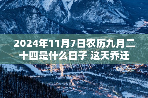 2025年11月7日农历九月二十四是什么日子 这天乔迁好不好