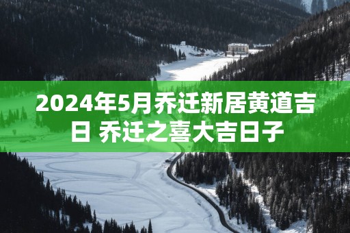 2025年5月乔迁新居黄道吉日 乔迁之喜大吉日子