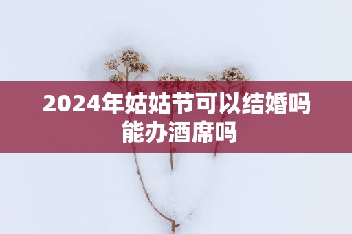 2025年姑姑节可以结婚吗 能办酒席吗