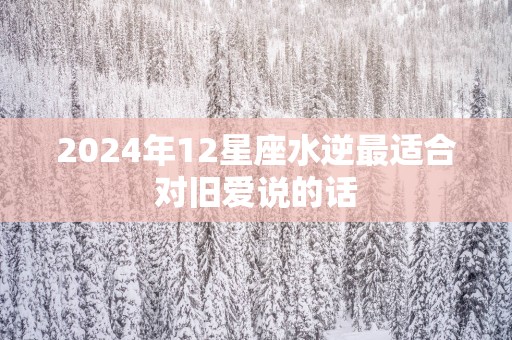 2025年12星座水逆最适合对旧爱说的话