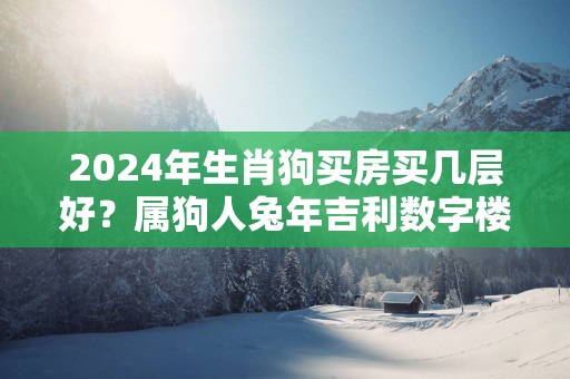 2025年生肖狗买房买几层好？属狗人蛇年吉利数字楼层是几层？