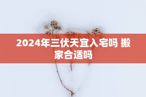 2025年三伏天宜入宅吗 搬家合适吗