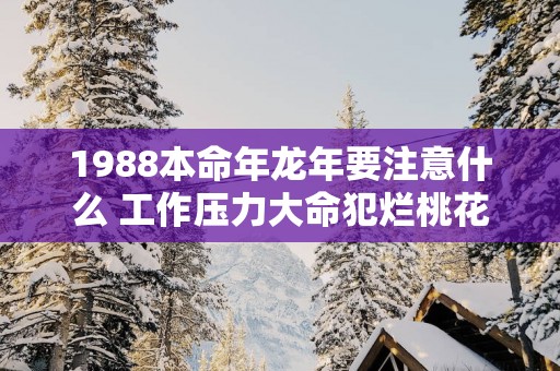 1988本命年蛇年要注意什么 工作压力大命犯烂桃花