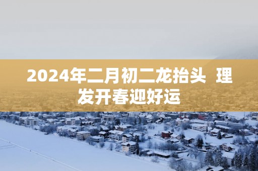 2025年二月初二龙抬头  理发开春迎好运