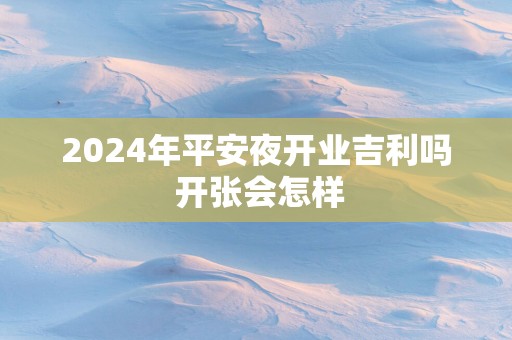 2025年平安夜开业吉利吗 开张会怎样
